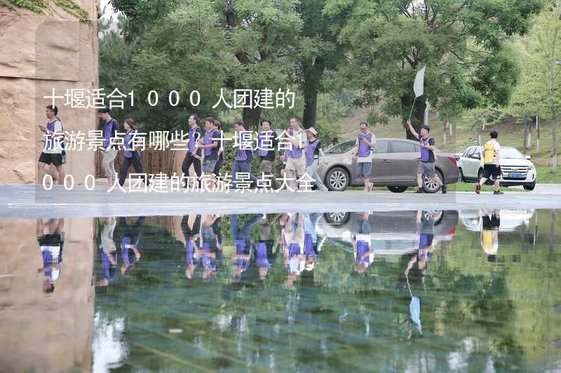 十堰适合1000人团建的旅游景点有哪些？十堰适合1000人团建的旅游景点大全_2