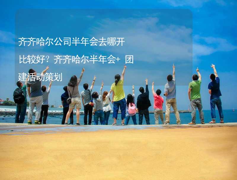 齐齐哈尔公司半年会去哪开比较好？齐齐哈尔半年会+团建活动策划_1