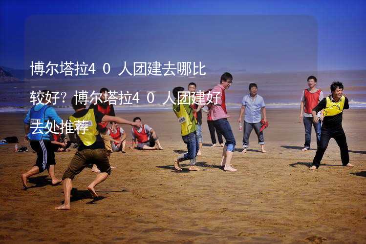 博尔塔拉40人团建去哪比较好？博尔塔拉40人团建好去处推荐_1