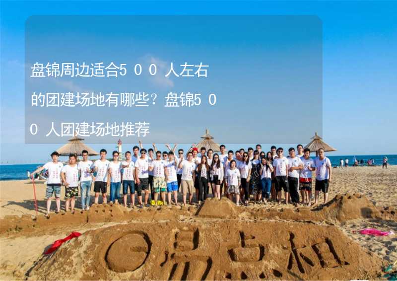 盘锦周边适合500人左右的团建场地有哪些？盘锦500人团建场地推荐_1