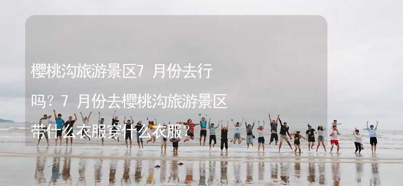 櫻桃溝旅游景區(qū)7月份去行嗎？7月份去櫻桃溝旅游景區(qū)帶什么衣服穿什么衣服？_1