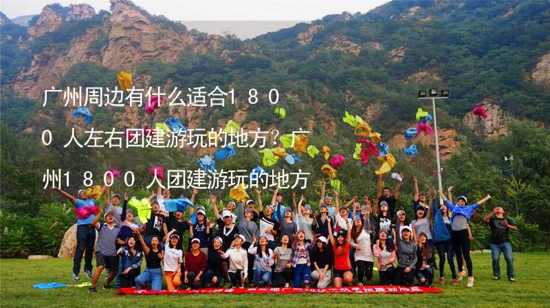 廣州周邊有什么適合1800人左右團建游玩的地方？廣州1800人團建游玩的地方推薦_2