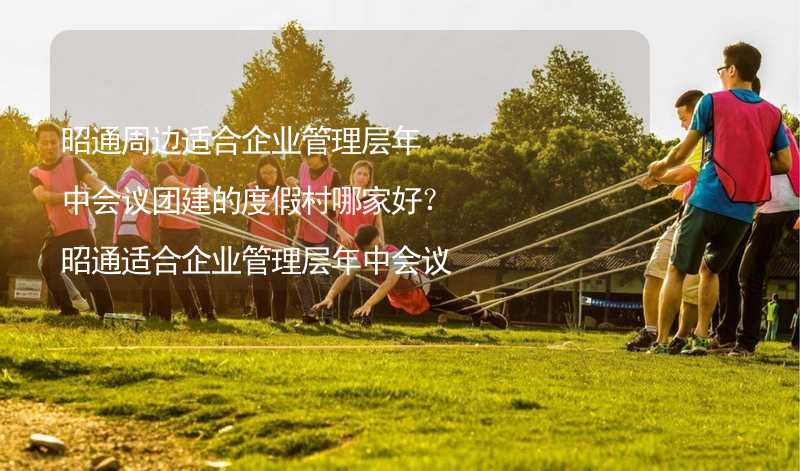 昭通周边适合企业管理层年中会议团建的度假村哪家好？昭通适合企业管理层年中会议团建的度假村推荐_2