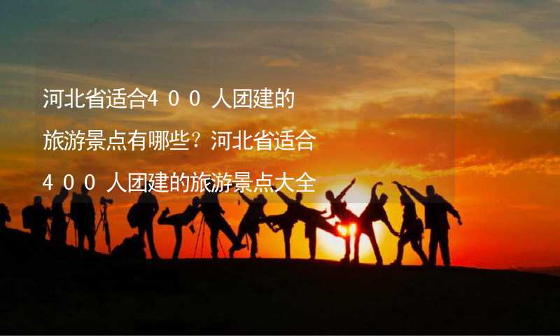 河北省適合400人團建的旅游景點有哪些？河北省適合400人團建的旅游景點大全_1