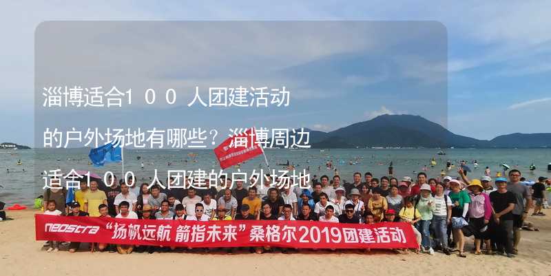 淄博适合100人团建活动的户外场地有哪些？淄博周边适合100人团建的户外场地推荐_2