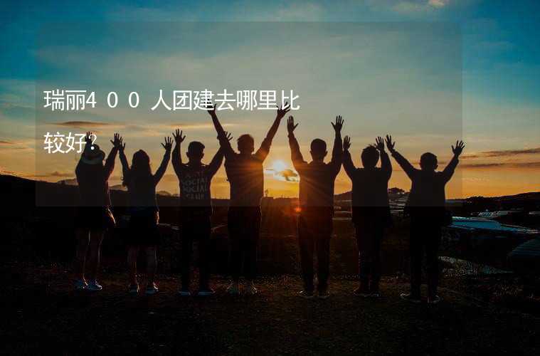 瑞丽400人团建去哪里比较好？_1