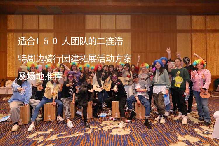 適合150人團隊的二連浩特周邊騎行團建拓展活動方案及場地推薦