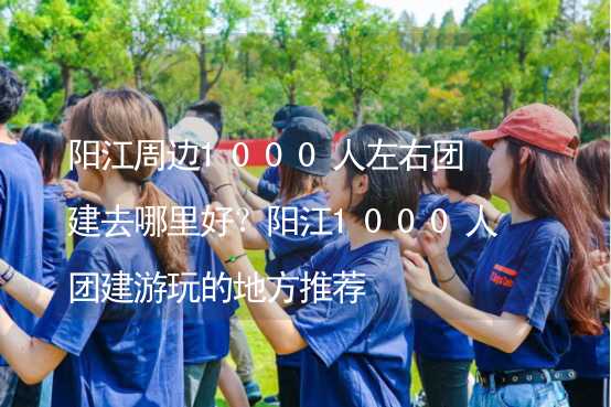 阳江周边1000人左右团建去哪里好？阳江1000人团建游玩的地方推荐_2