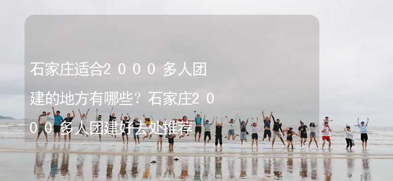 石家庄适合2000多人团建的地方有哪些？石家庄2000多人团建好去处推荐_2