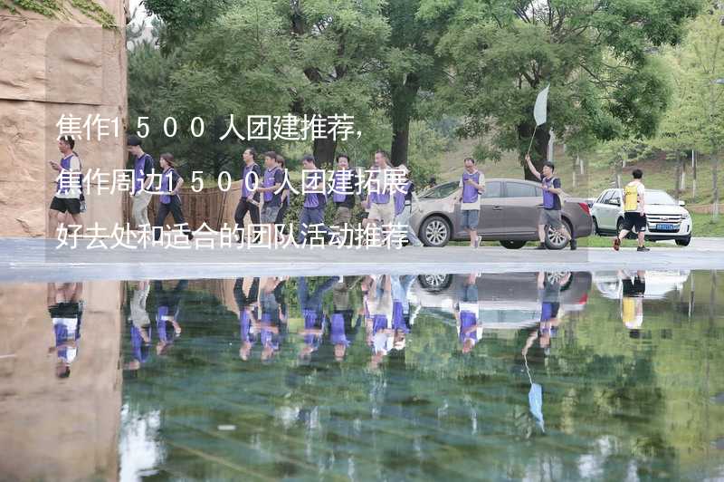 焦作1500人团建推荐，焦作周边1500人团建拓展好去处和适合的团队活动推荐_1