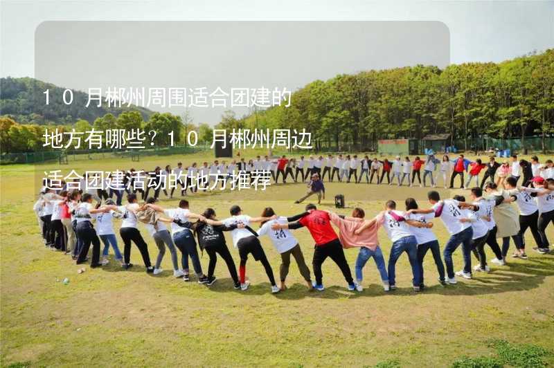 10月郴州周圍適合團(tuán)建的地方有哪些？10月郴州周邊適合團(tuán)建活動的地方推薦_1