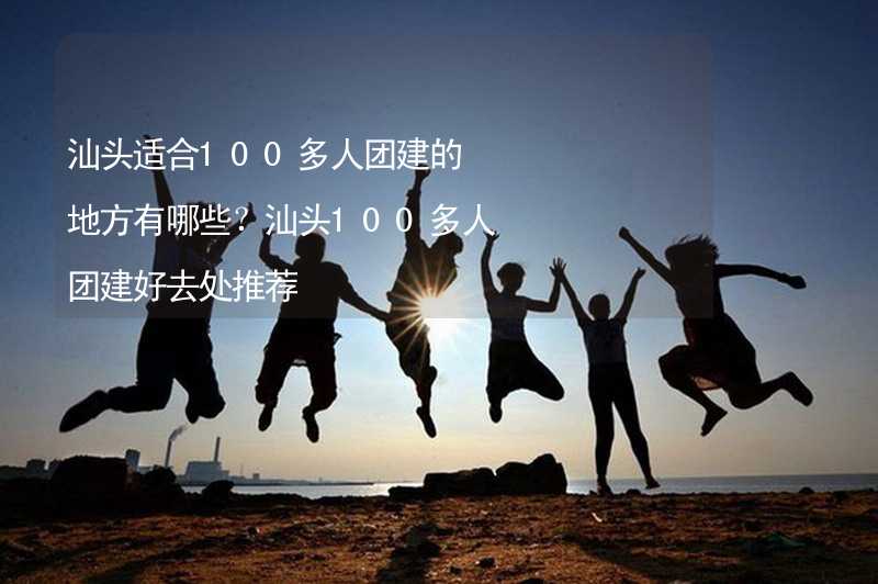 汕头适合100多人团建的地方有哪些？汕头100多人团建好去处推荐_2