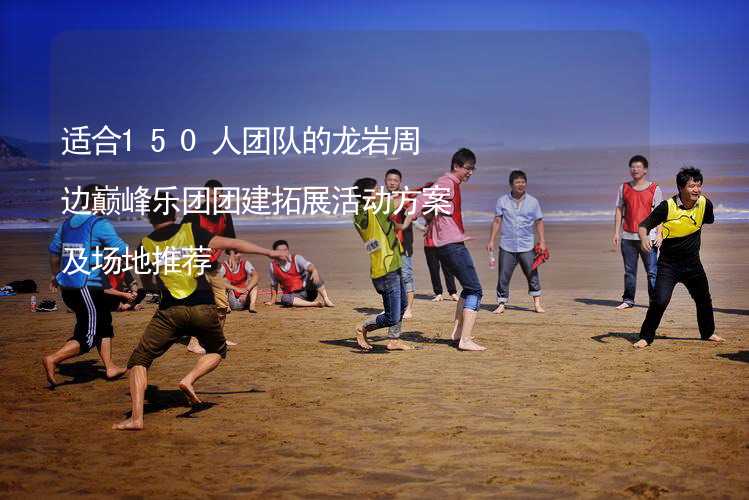 適合150人團隊的龍巖周邊巔峰樂團團建拓展活動方案及場地推薦_1