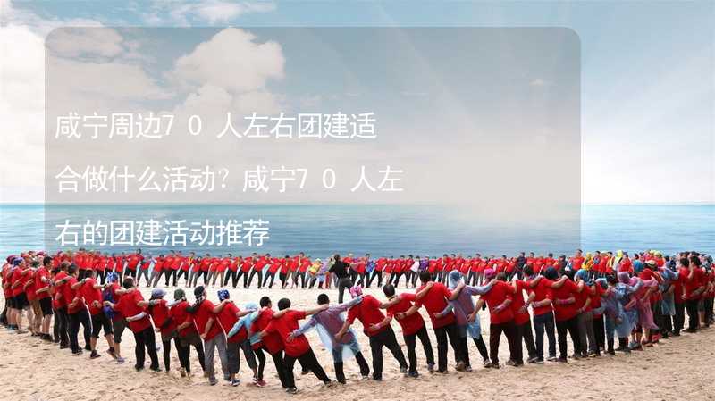 咸寧周邊70人左右團(tuán)建適合做什么活動(dòng)？咸寧70人左右的團(tuán)建活動(dòng)推薦