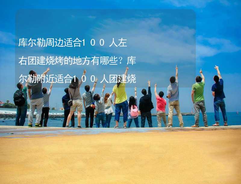 库尔勒周边适合100人左右团建烧烤的地方有哪些？库尔勒附近适合100人团建烧烤的地方推荐_2