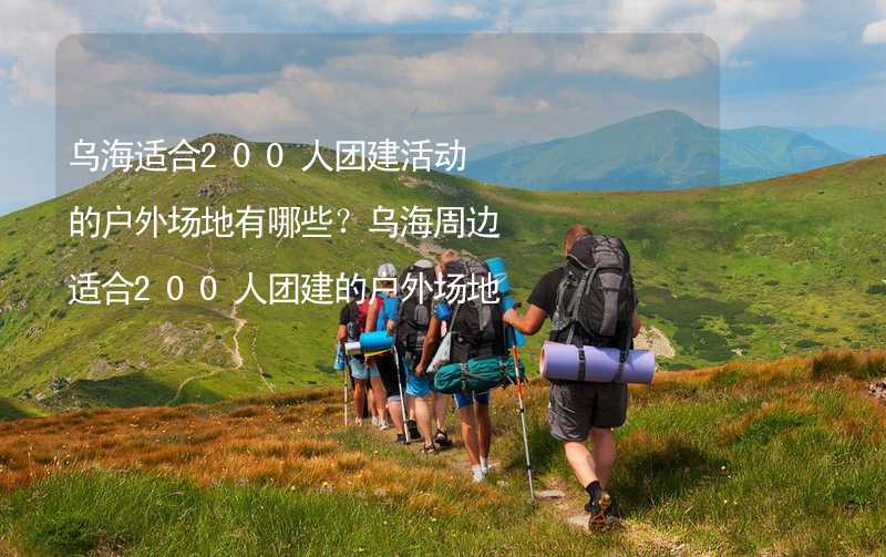 烏海適合200人團建活動的戶外場地有哪些？烏海周邊適合200人團建的戶外場地推薦_1