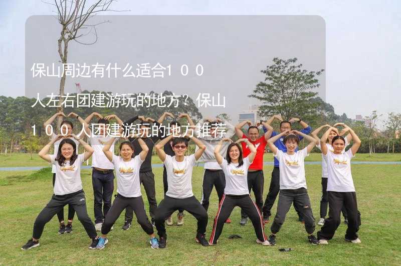 保山周邊有什么適合100人左右團建游玩的地方？保山100人團建游玩的地方推薦