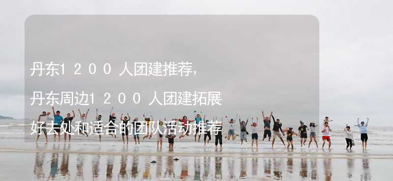 丹東1200人團(tuán)建推薦，丹東周邊1200人團(tuán)建拓展好去處和適合的團(tuán)隊活動推薦_1