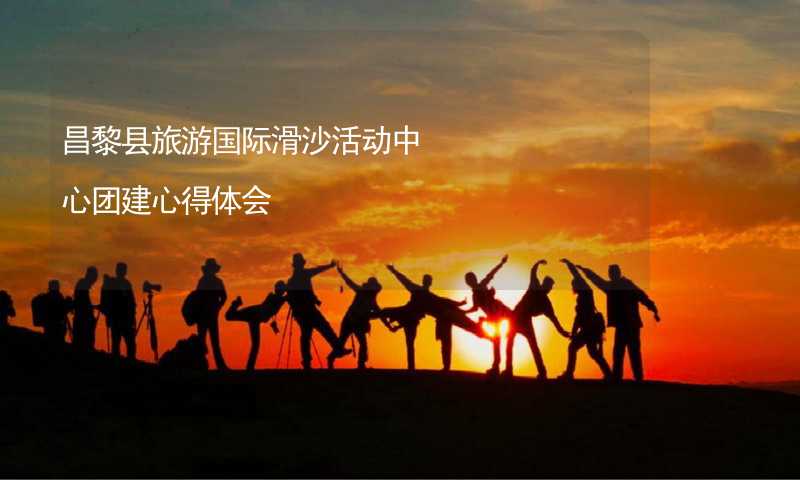 昌黎县旅游国际滑沙活动中心团建心得体会