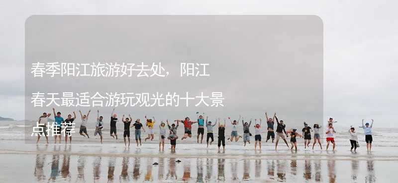 春季阳江旅游好去处，阳江春天最适合游玩观光的十大景点推荐_2