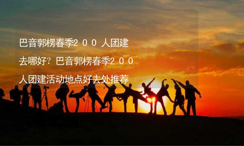 巴音郭楞春季200人团建去哪好？巴音郭楞春季200人团建活动地点好去处推荐