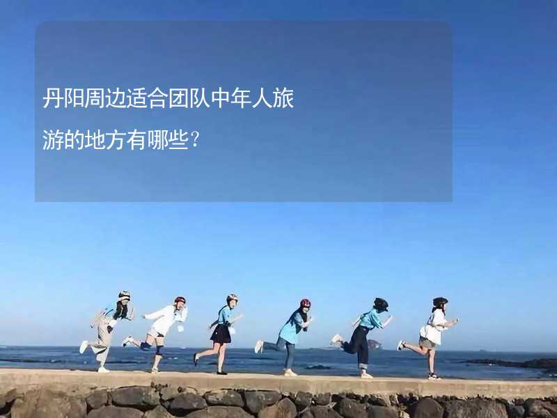 丹阳周边适合团队中年人旅游的地方有哪些？_2