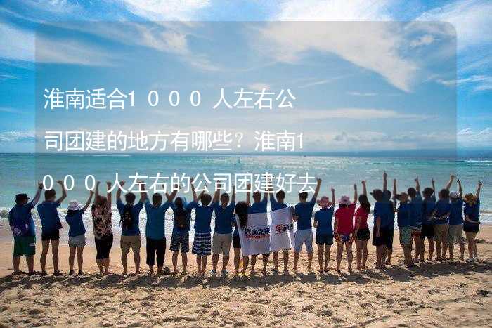 淮南适合1000人左右公司团建的地方有哪些？淮南1000人左右的公司团建好去处推荐