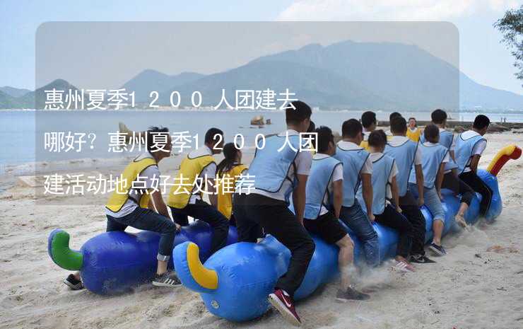 惠州夏季1200人团建去哪好？惠州夏季1200人团建活动地点好去处推荐