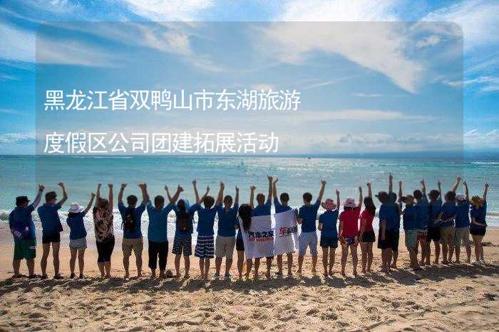 黑龙江省双鸭山市东湖旅游度假区公司团建拓展活动
