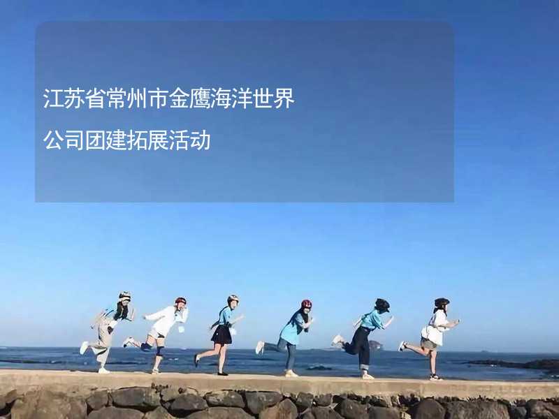江苏省常州市金鹰海洋世界公司团建拓展活动