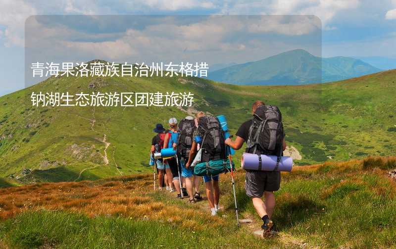 青海果洛藏族自治州东格措钠湖生态旅游区团建旅游