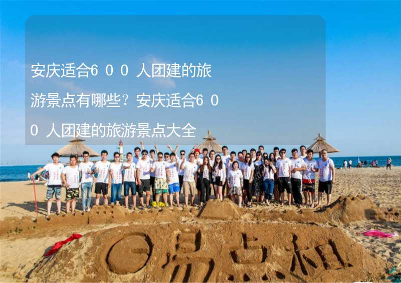 安庆适合600人团建的旅游景点有哪些？安庆适合600人团建的旅游景点大全