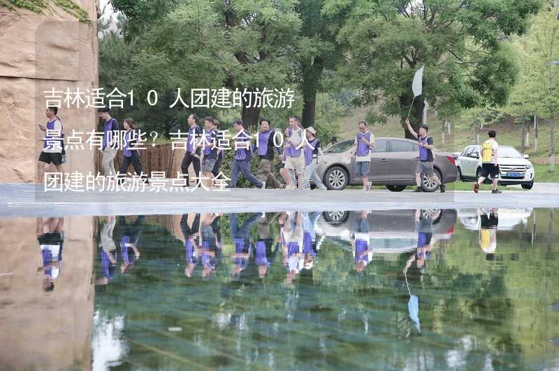 吉林适合10人团建的旅游景点有哪些？吉林适合10人团建的旅游景点大全