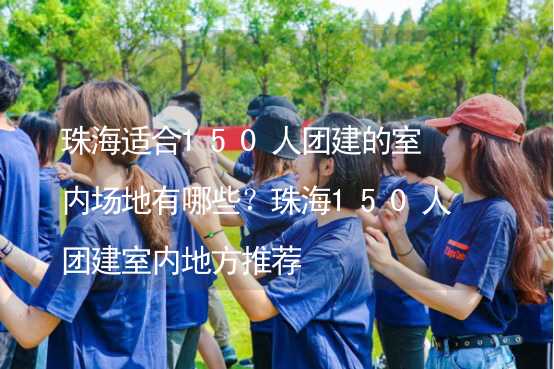 珠海適合150人團(tuán)建的室內(nèi)場(chǎng)地有哪些？珠海150人團(tuán)建室內(nèi)地方推薦_2