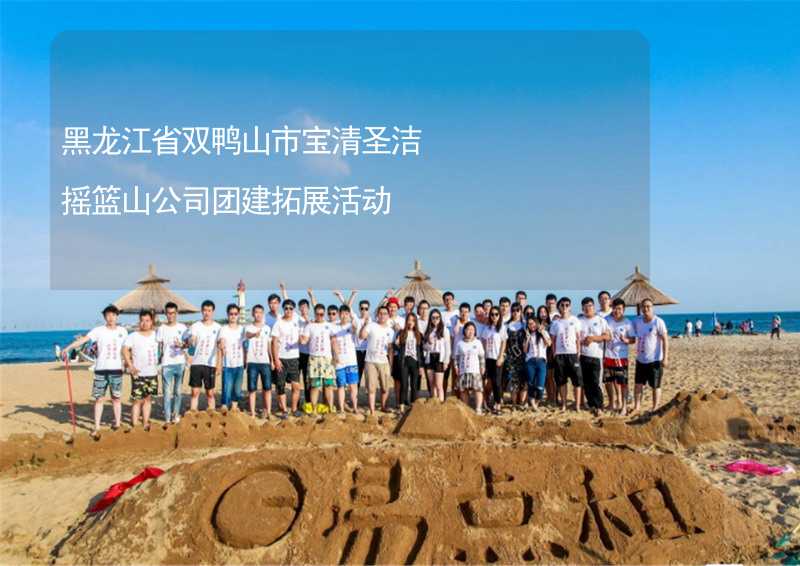 黑龙江省双鸭山市宝清圣洁摇篮山公司团建拓展活动