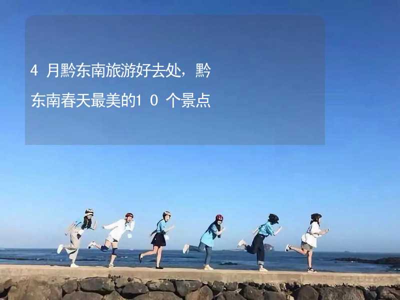 4月黔东南旅游好去处，黔东南春天最美的10个景点_2