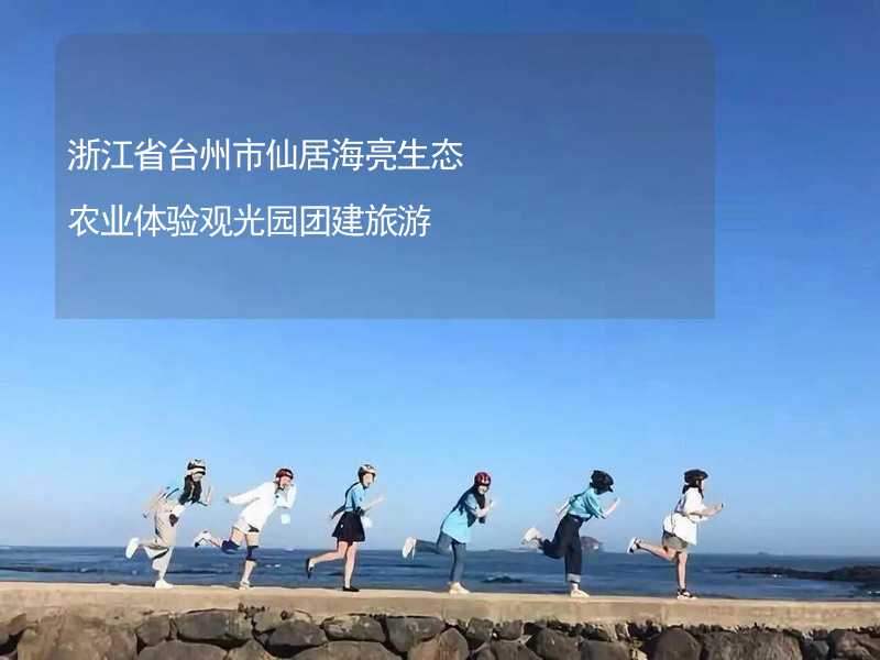 浙江省台州市仙居海亮生态农业体验观光园团建旅游_1