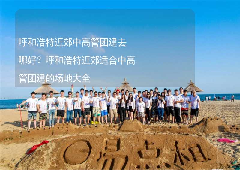 呼和浩特近郊中高管團建去哪好？呼和浩特近郊適合中高管團建的場地大全_2