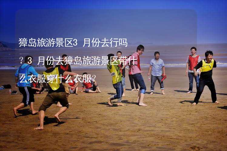 獐島旅游景區(qū)3月份去行嗎？3月份去獐島旅游景區(qū)帶什么衣服穿什么衣服？_1