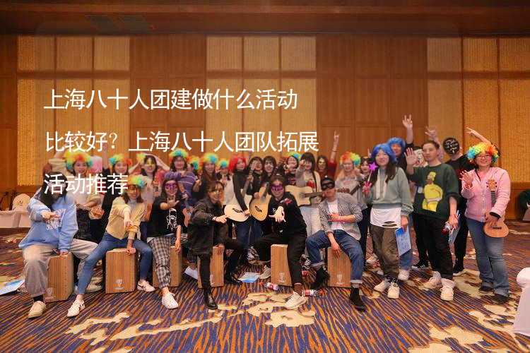 上海八十人团建做什么活动比较好？上海八十人团队拓展活动推荐