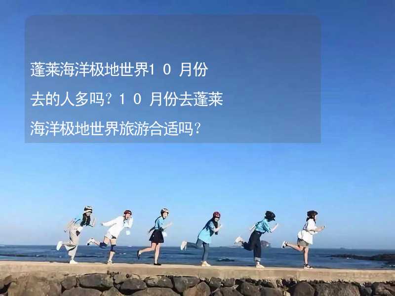 蓬莱海洋极地世界10月份去的人多吗？10月份去蓬莱海洋极地世界旅游合适吗？_1