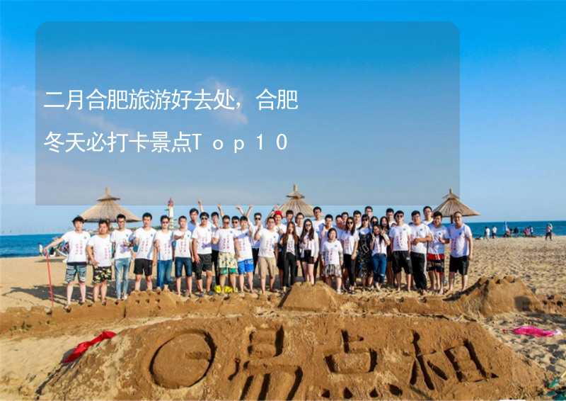 二月合肥旅游好去处，合肥冬天必打卡景点Top10