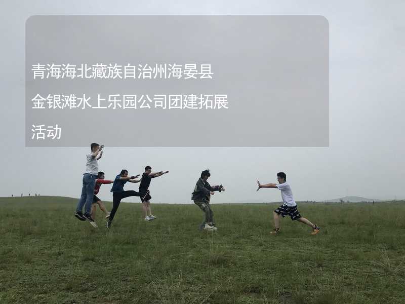 青海海北藏族自治州海晏县金银滩水上乐园公司团建拓展活动