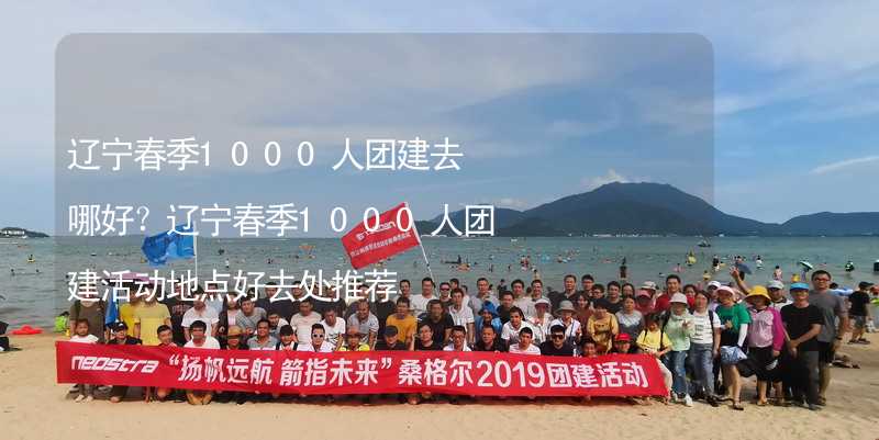 辽宁春季1000人团建去哪好？辽宁春季1000人团建活动地点好去处推荐_2