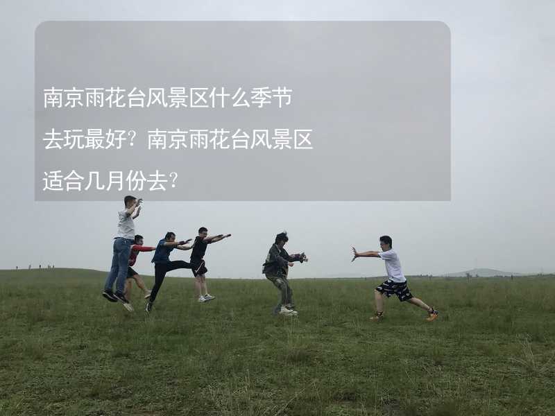 南京雨花台风景区什么季节去玩最好？南京雨花台风景区适合几月份去？