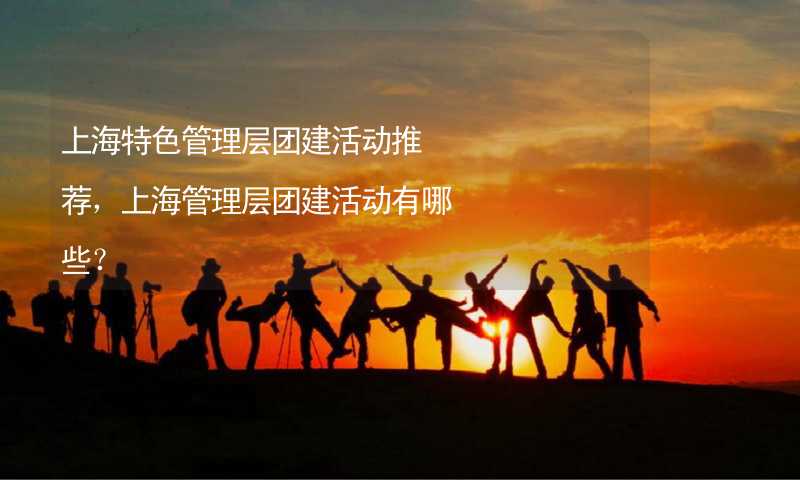 上海特色管理层团建活动推荐，上海管理层团建活动有哪些？_2