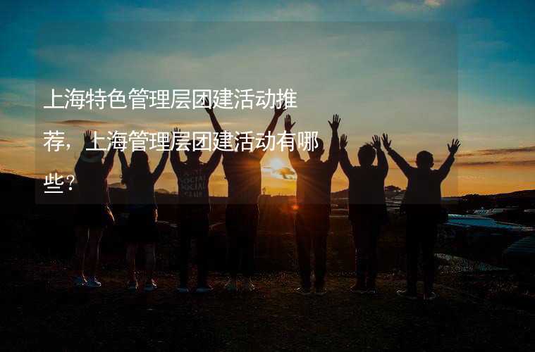 上海特色管理层团建活动推荐，上海管理层团建活动有哪些？