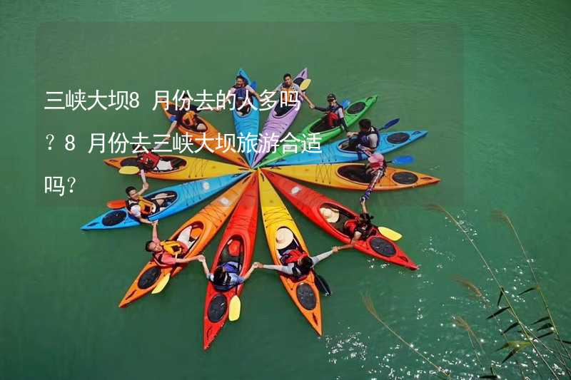 三峡大坝8月份去的人多吗？8月份去三峡大坝旅游合适吗？
