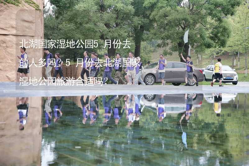 北湖國家濕地公園5月份去的人多嗎？5月份去北湖國家濕地公園旅游合適嗎？_2