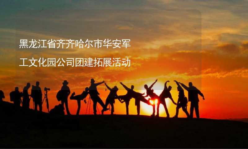 黑龙江省齐齐哈尔市华安军工文化园公司团建拓展活动